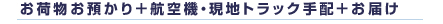 お荷物お預かり＋航空機・現地トラック手配＋お届け